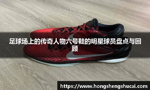 足球场上的传奇人物六号鞋的明星球员盘点与回顾