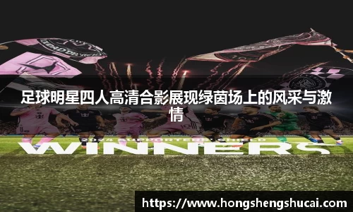 足球明星四人高清合影展现绿茵场上的风采与激情